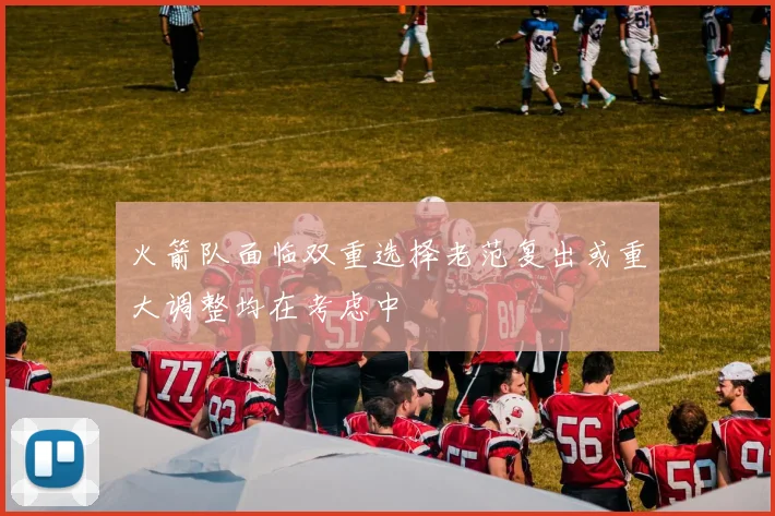 火箭队面临双重选择老范复出或重大调整均在考虑中