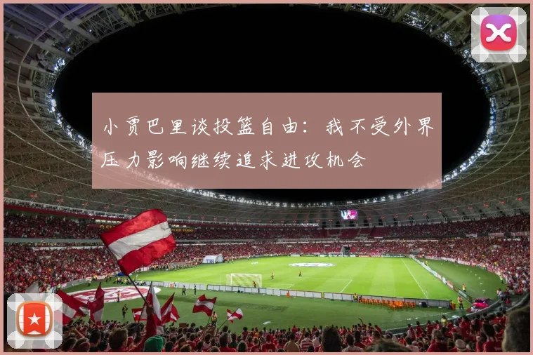小贾巴里谈投篮自由：我不受外界压力影响继续追求进攻机会