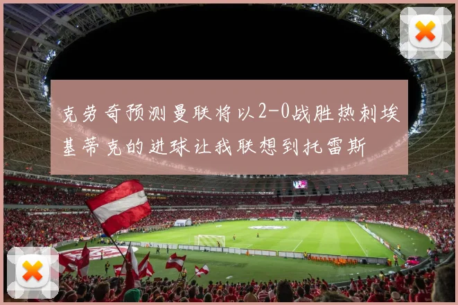 克劳奇预测曼联将以2-0战胜热刺埃基蒂克的进球让我联想到托雷斯