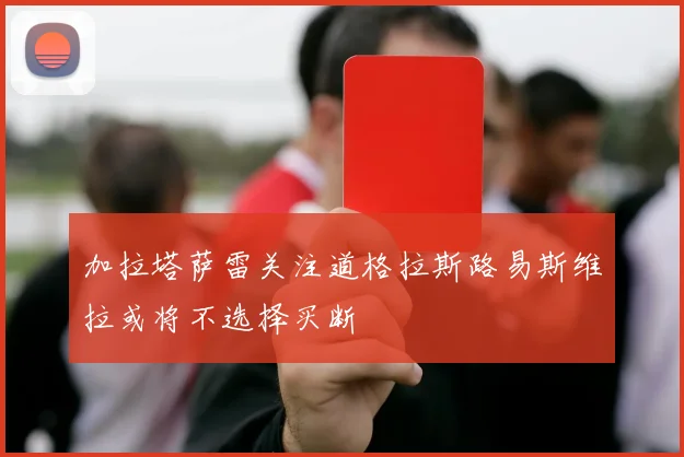 加拉塔萨雷关注道格拉斯路易斯维拉或将不选择买断
