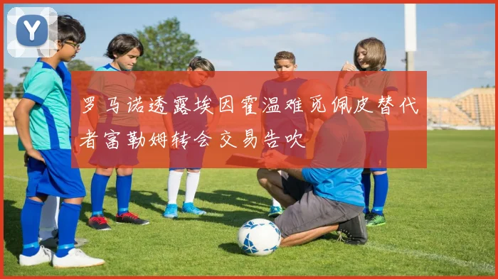 罗马诺透露埃因霍温难觅佩皮替代者富勒姆转会交易告吹