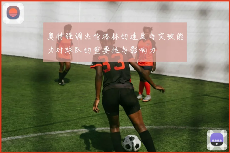 奥特强调杰伦格林的速度与突破能力对球队的重要性与影响力