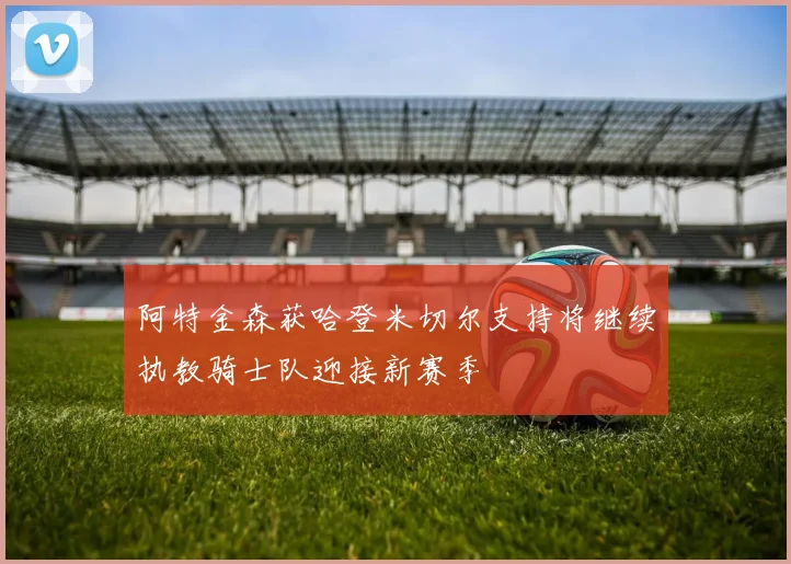 阿特金森获哈登米切尔支持将继续执教骑士队迎接新赛季