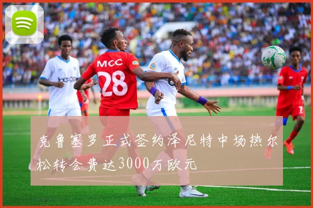 克鲁塞罗正式签约泽尼特中场热尔松转会费达3000万欧元