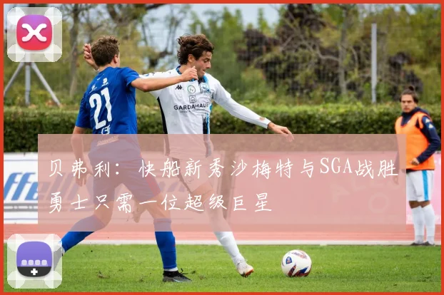 贝弗利：快船新秀沙梅特与SGA战胜勇士只需一位超级巨星