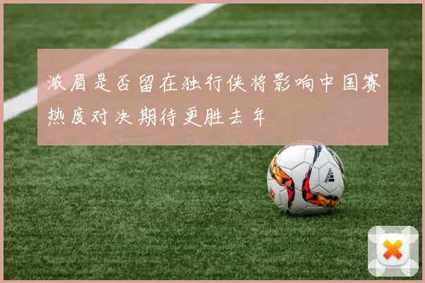 浓眉是否留在独行侠将影响中国赛热度对决期待更胜去年