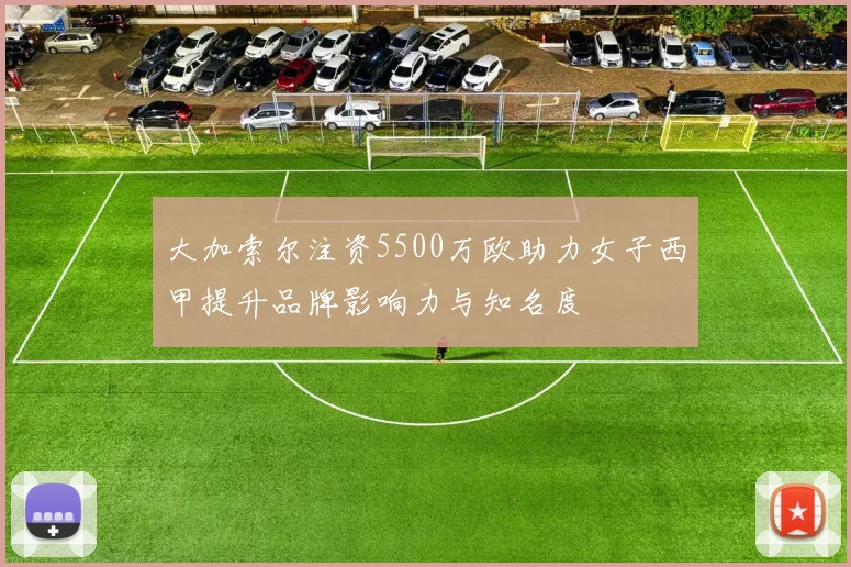 大加索尔注资5500万欧助力女子西甲提升品牌影响力与知名度