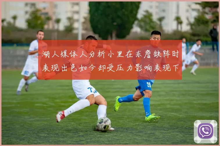 湖人媒体人分析小里在东詹缺阵时表现出色如今却受压力影响表现下滑