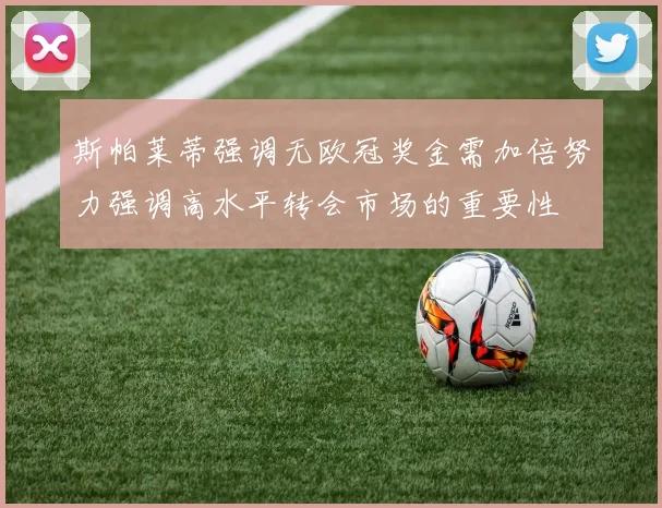 斯帕莱蒂强调无欧冠奖金需加倍努力强调高水平转会市场的重要性