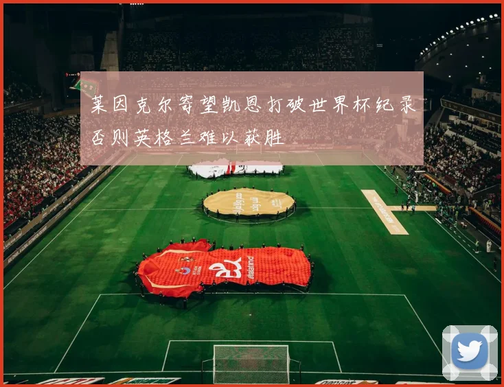莱因克尔寄望凯恩打破世界杯纪录否则英格兰难以获胜