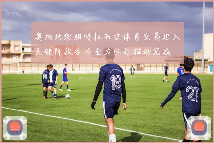 奥纳纳续租特拉布宗体育交易进入关键阶段各方全力以赴推动完成