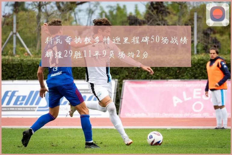 科瓦奇执教多特迎里程碑50场战绩辉煌29胜11平9负场均2分