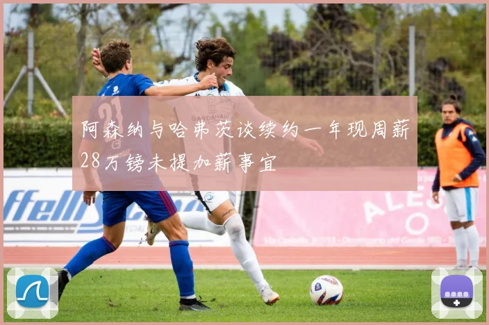 阿森纳与哈弗茨谈续约一年现周薪28万镑未提加薪事宜