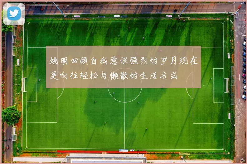 姚明回顾自我意识强烈的岁月现在更向往轻松与懒散的生活方式