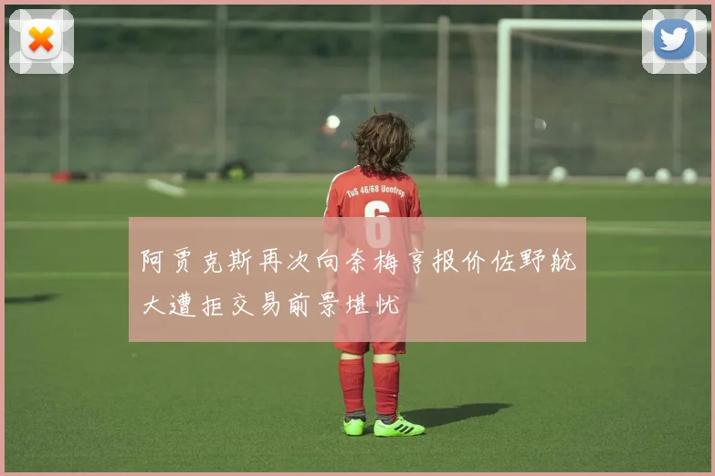 阿贾克斯再次向奈梅亨报价佐野航大遭拒交易前景堪忧