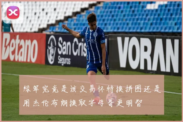 绿军究竟是该交易怀特换拼图还是用杰伦布朗换取字母哥更明智
