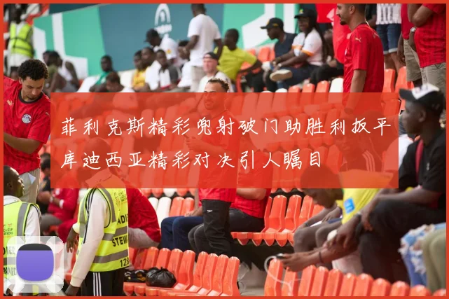菲利克斯精彩兜射破门助胜利扳平库迪西亚精彩对决引人瞩目