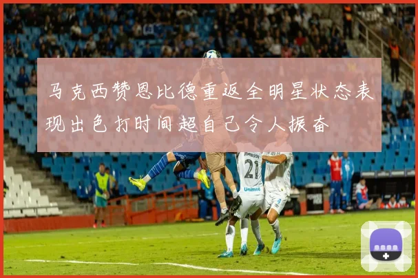 马克西赞恩比德重返全明星状态表现出色打时间超自己令人振奋