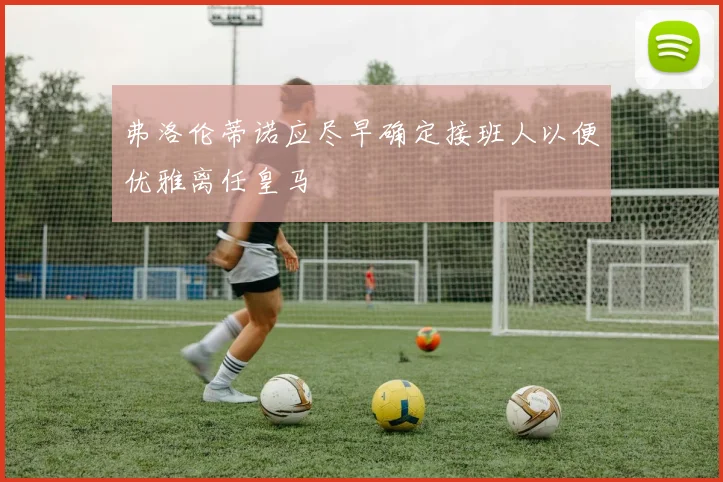 弗洛伦蒂诺应尽早确定接班人以便优雅离任皇马