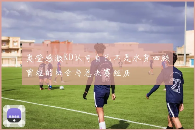奥登感激KD认可自己不是水货回顾曾经的机会与总决赛经历