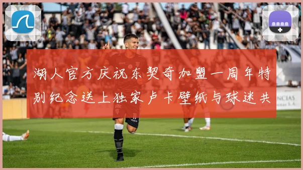 湖人官方庆祝东契奇加盟一周年特别纪念送上独家卢卡壁纸与球迷共享快乐时光