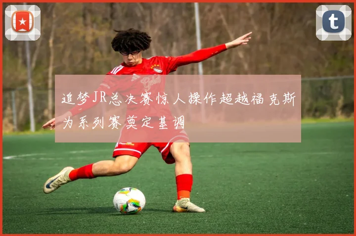 追梦JR总决赛惊人操作超越福克斯为系列赛奠定基调