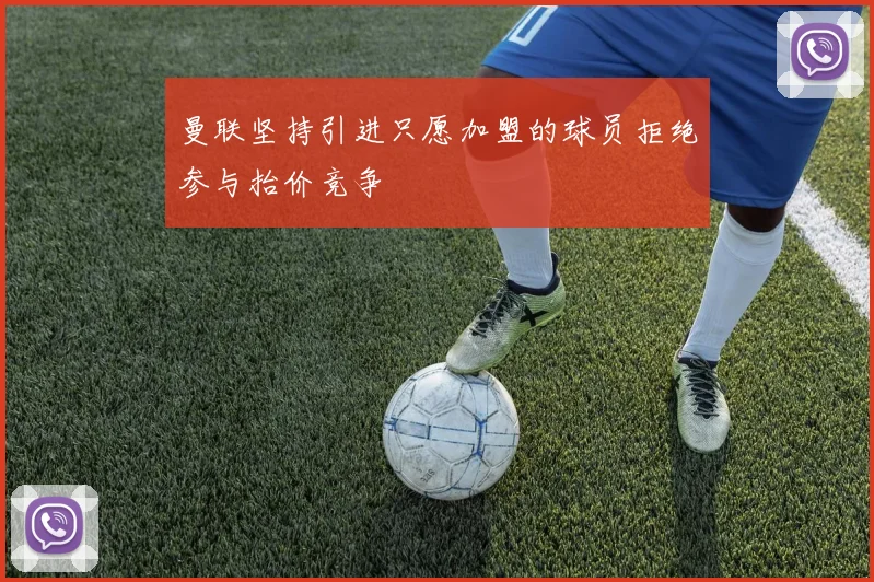 曼联坚持引进只愿加盟的球员拒绝参与抬价竞争