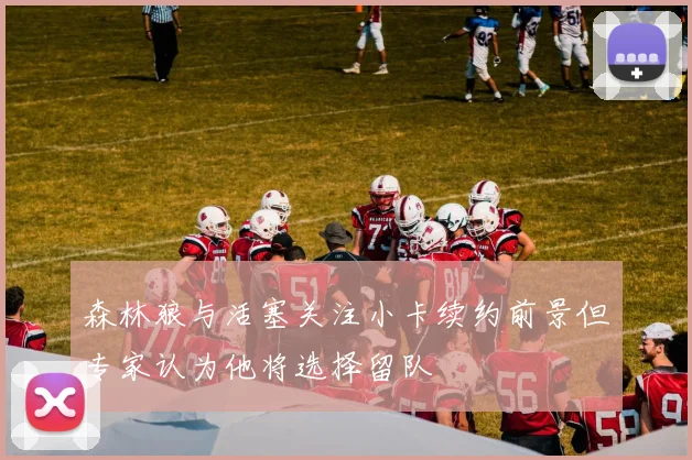 森林狼与活塞关注小卡续约前景但专家认为他将选择留队