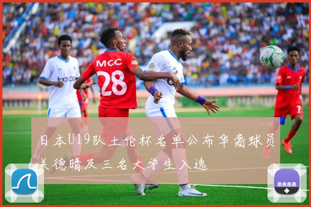 日本U19队土伦杯名单公布华裔球员关德晴及三名大学生入选