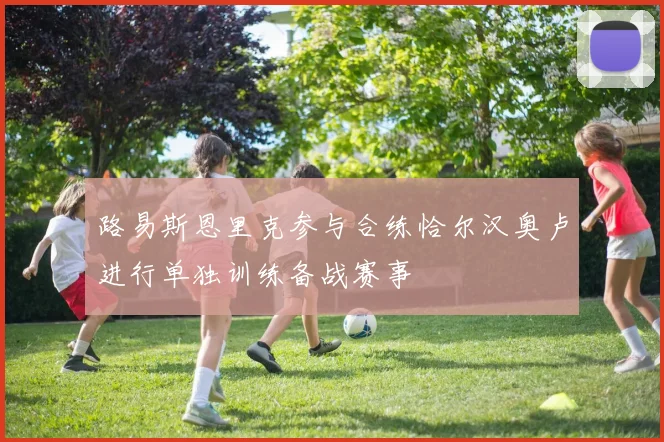路易斯恩里克参与合练恰尔汉奥卢进行单独训练备战赛事