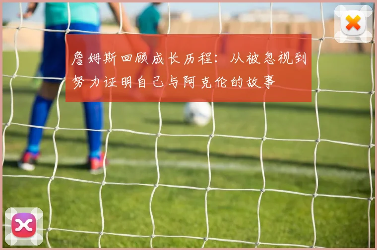 詹姆斯回顾成长历程：从被忽视到努力证明自己与阿克伦的故事