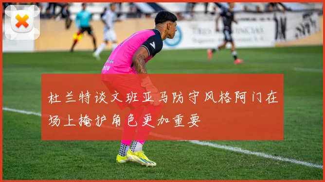 杜兰特谈文班亚马防守风格阿门在场上掩护角色更加重要