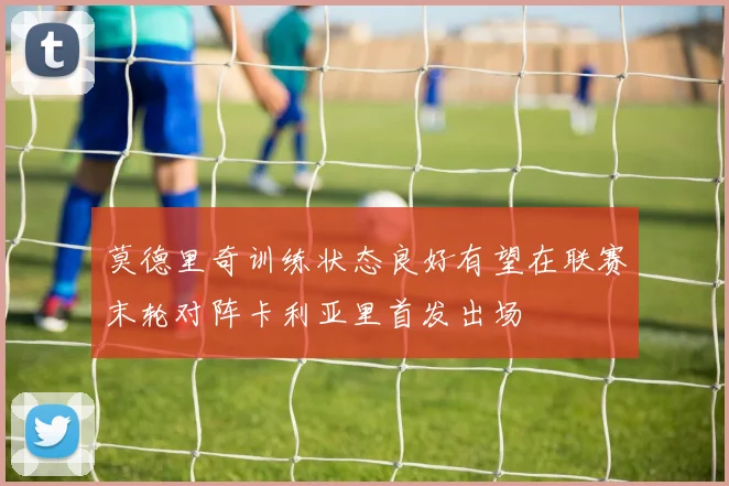 莫德里奇训练状态良好有望在联赛末轮对阵卡利亚里首发出场