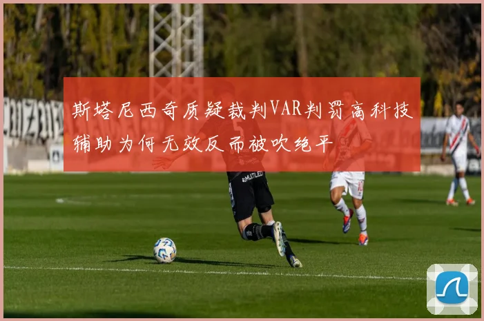 斯塔尼西奇质疑裁判VAR判罚高科技辅助为何无效反而被吹绝平