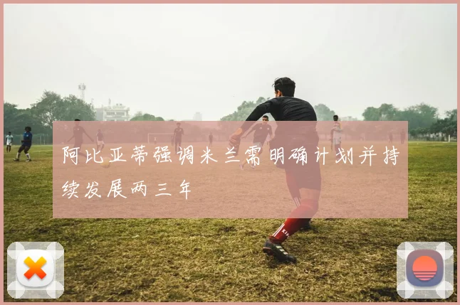 阿比亚蒂强调米兰需明确计划并持续发展两三年