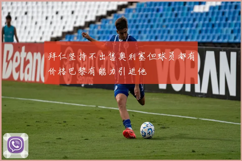 拜仁坚持不出售奥利塞但球员都有价格巴黎有能力引进他