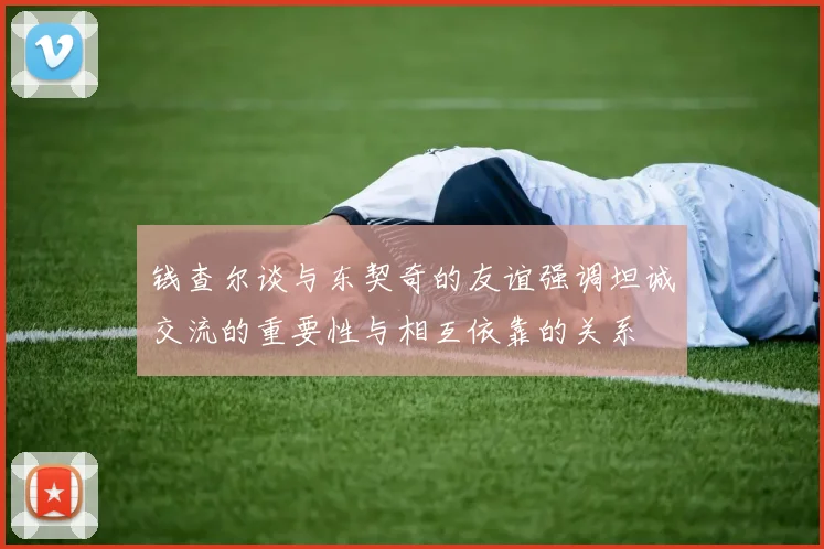 钱查尔谈与东契奇的友谊强调坦诚交流的重要性与相互依靠的关系